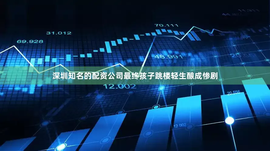 深圳知名的配资公司最终孩子跳楼轻生酿成惨剧