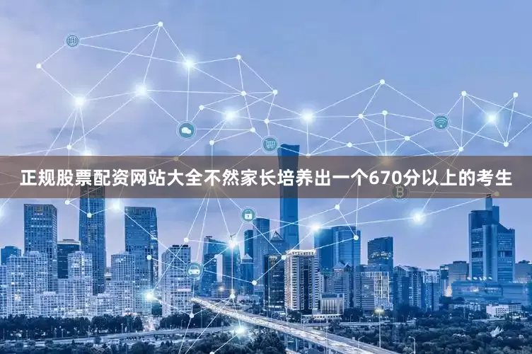 正规股票配资网站大全不然家长培养出一个670分以上的考生