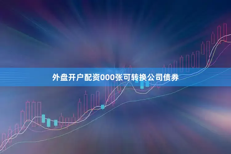 外盘开户配资000张可转换公司债券