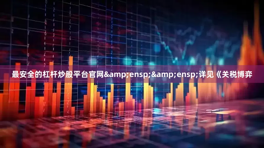 最安全的杠杆炒股平台官网  详见《关税博弈