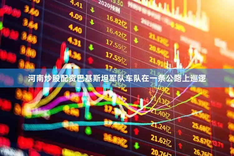 河南炒股配资巴基斯坦军队车队在一条公路上巡逻
