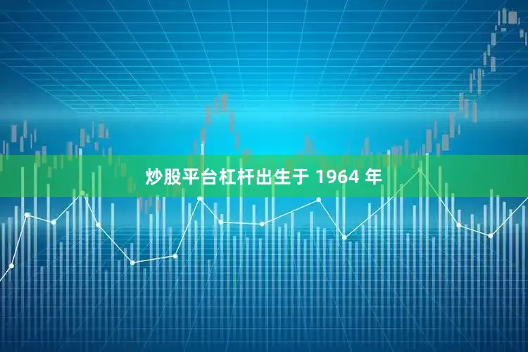 炒股平台杠杆出生于 1964 年