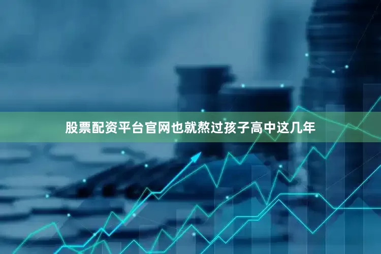 股票配资平台官网也就熬过孩子高中这几年