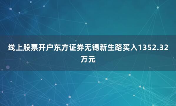 线上股票开户东方证券无锡新生路买入1352.32万元