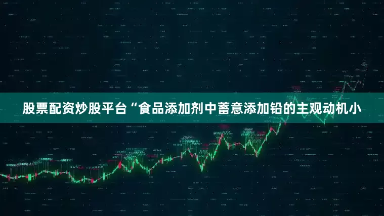 股票配资炒股平台“食品添加剂中蓄意添加铅的主观动机小