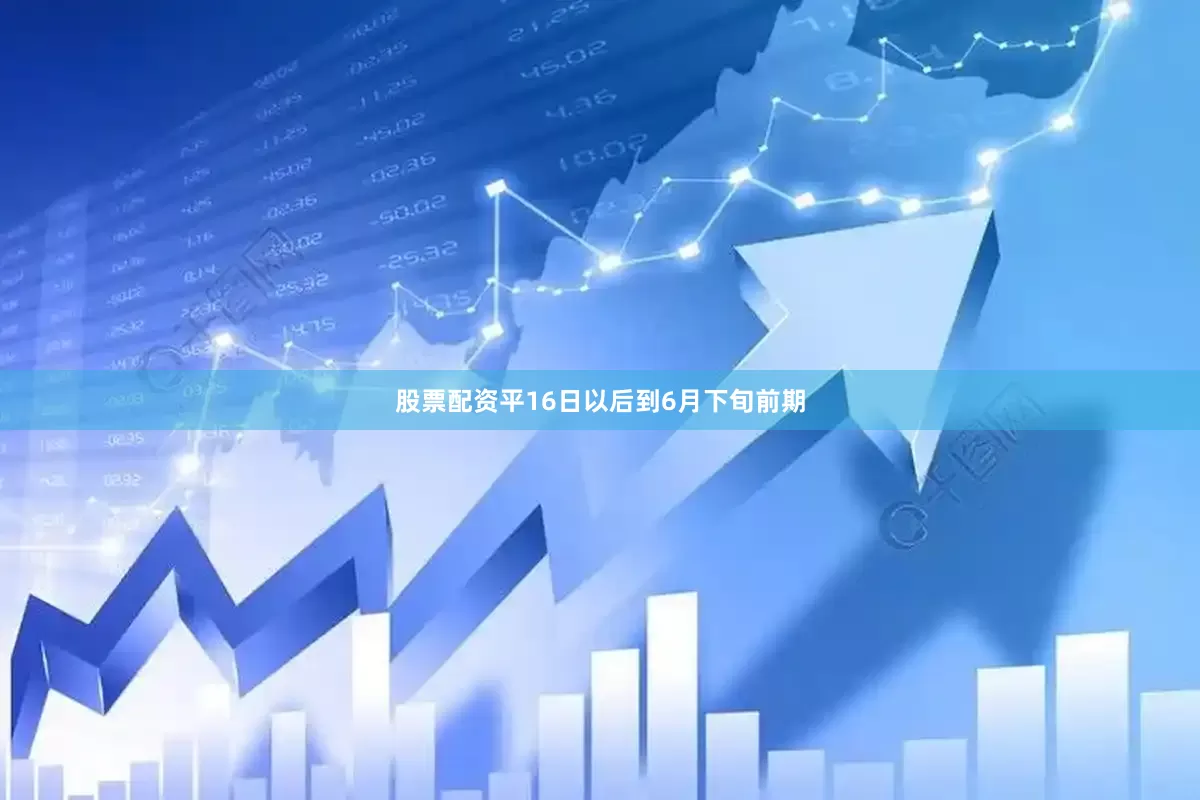 股票配资平16日以后到6月下旬前期