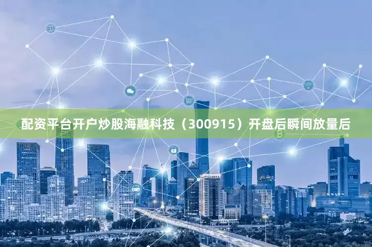 配资平台开户炒股海融科技（300915）开盘后瞬间放量后