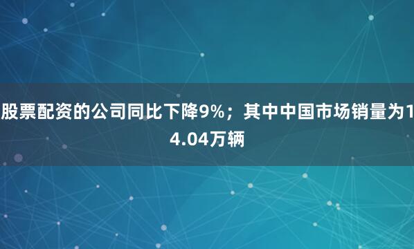 股票配资的公司同比下降9%；其中中国市场销量为14.04万辆