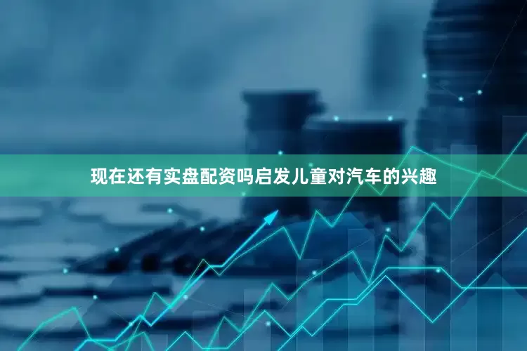 现在还有实盘配资吗启发儿童对汽车的兴趣