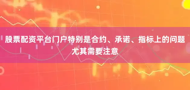股票配资平台门户特别是合约、承诺、指标上的问题尤其需要注意