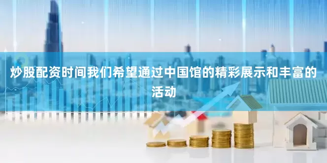 炒股配资时间我们希望通过中国馆的精彩展示和丰富的活动