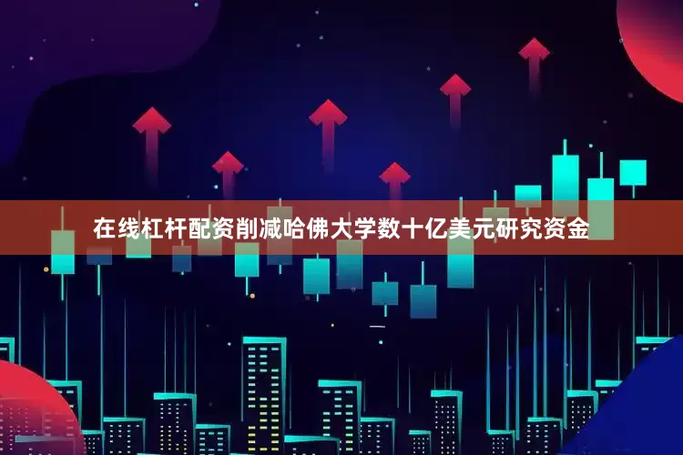 在线杠杆配资削减哈佛大学数十亿美元研究资金