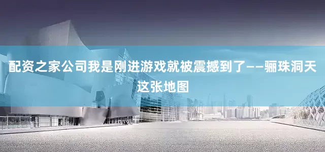 配资之家公司我是刚进游戏就被震撼到了——骊珠洞天这张地图