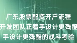广东股票配资开户流程详解如今开发团队正着手设计更残酷的战斗考验