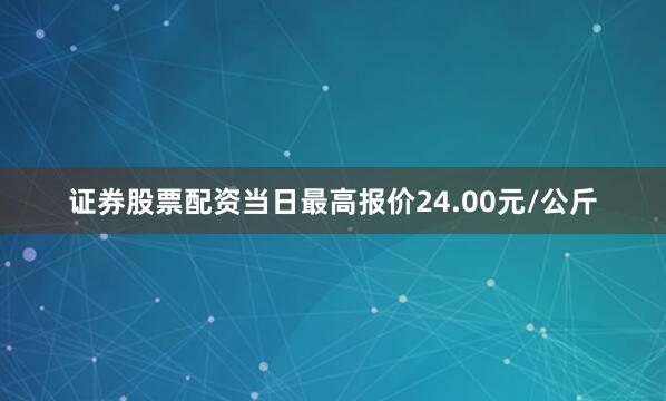 证券股票配资当日最高报价24.00元/公斤