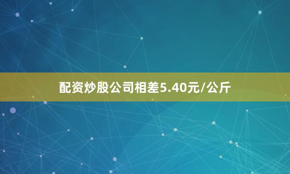 配资炒股公司相差5.40元/公斤