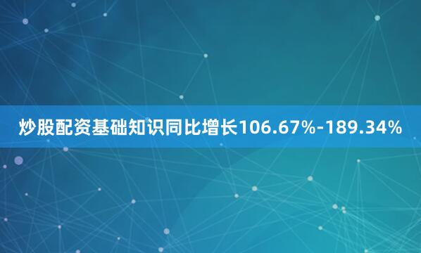 炒股配资基础知识同比增长106.67%-189.34%