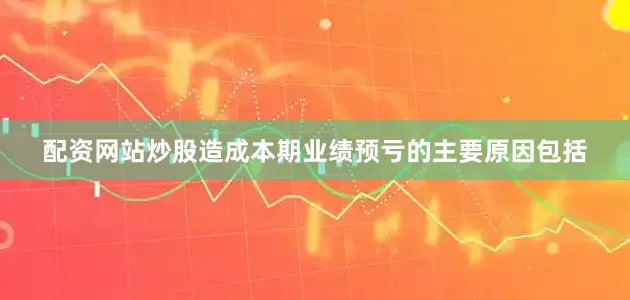 配资网站炒股　　造成本期业绩预亏的主要原因包括