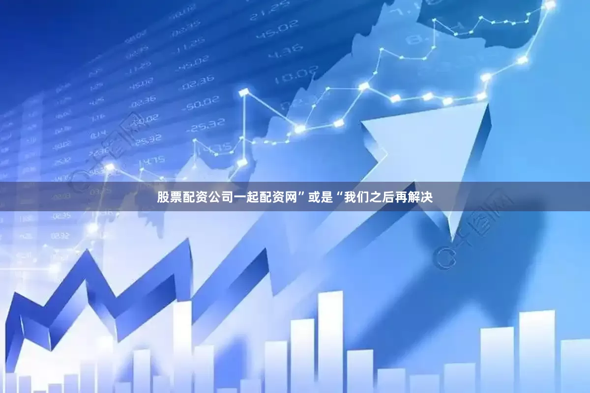 股票配资公司一起配资网”或是“我们之后再解决