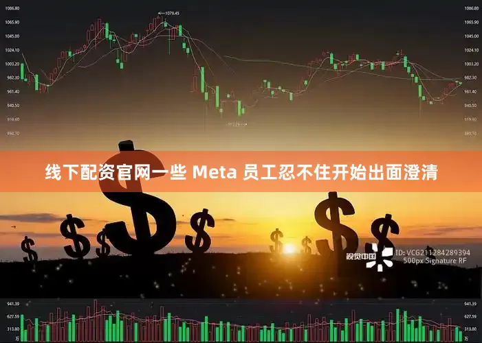 线下配资官网一些 Meta 员工忍不住开始出面澄清