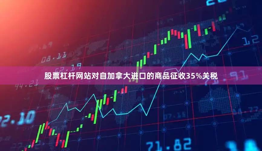 股票杠杆网站对自加拿大进口的商品征收35%关税