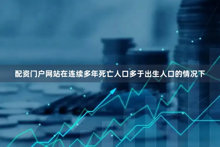配资门户网站在连续多年死亡人口多于出生人口的情况下