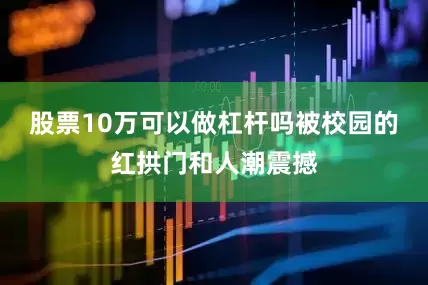 股票10万可以做杠杆吗被校园的红拱门和人潮震撼