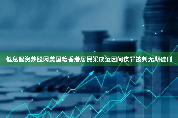 低息配资炒股网美国籍香港居民梁成运因间谍罪被判无期徒刑