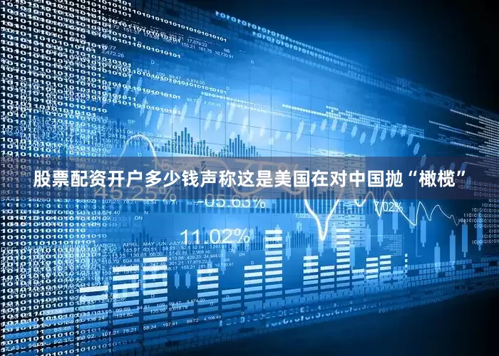 股票配资开户多少钱声称这是美国在对中国抛“橄榄”