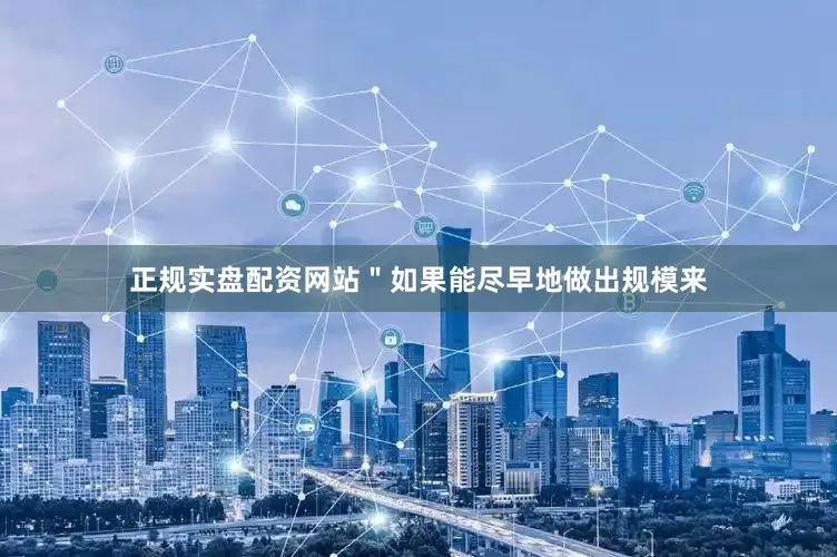 正规实盘配资网站＂如果能尽早地做出规模来