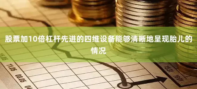 股票加10倍杠杆先进的四维设备能够清晰地呈现胎儿的情况