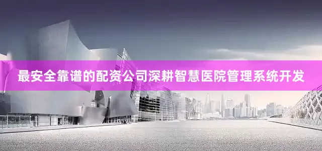 最安全靠谱的配资公司深耕智慧医院管理系统开发