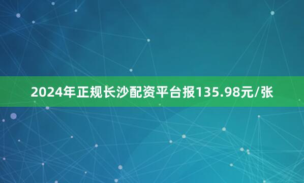 2024年正规长沙配资平台报135.98元/张