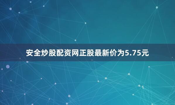 安全炒股配资网正股最新价为5.75元
