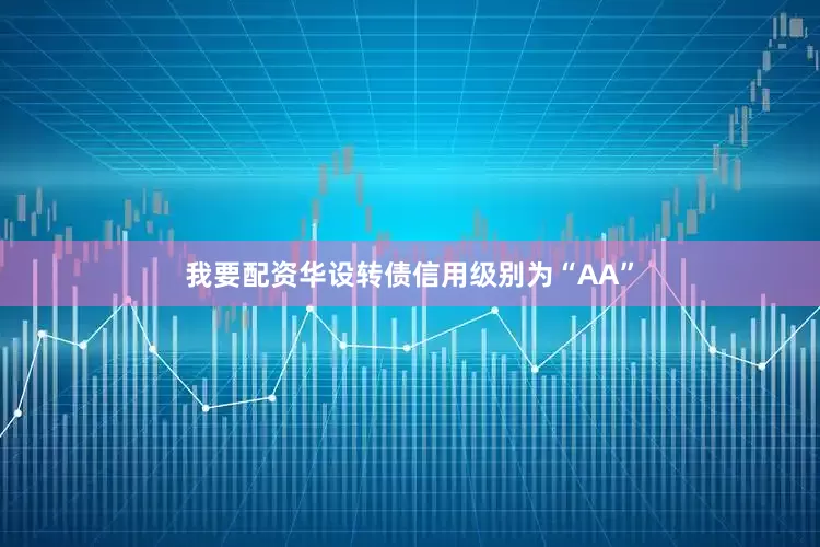 我要配资华设转债信用级别为“AA”