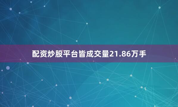 配资炒股平台皆成交量21.86万手