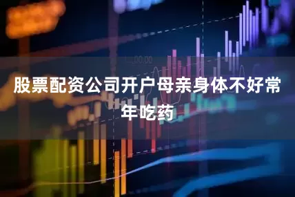 股票配资公司开户母亲身体不好常年吃药