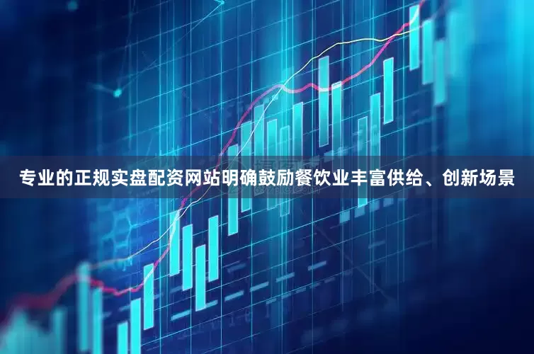 专业的正规实盘配资网站明确鼓励餐饮业丰富供给、创新场景