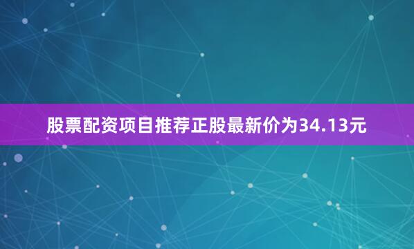 股票配资项目推荐正股最新价为34.13元