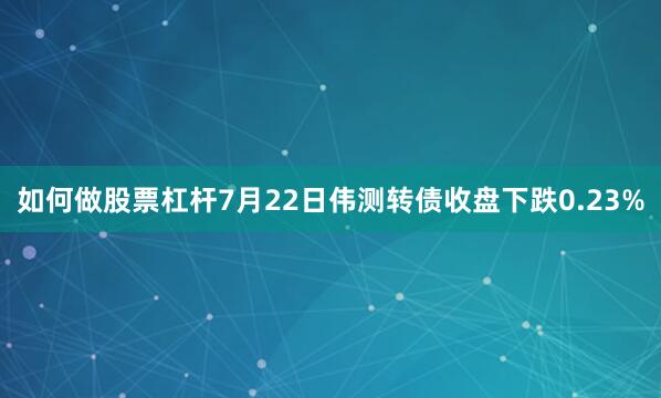 如何做股票杠杆7月22日伟测转债收盘下跌0.23%
