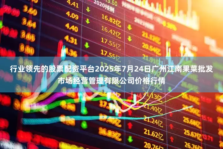 行业领先的股票配资平台2025年7月24日广州江南果菜批发市场经营管理有限公司价格行情