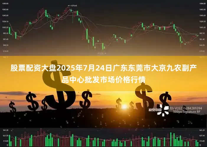 股票配资大盘2025年7月24日广东东莞市大京九农副产品中心批发市场价格行情