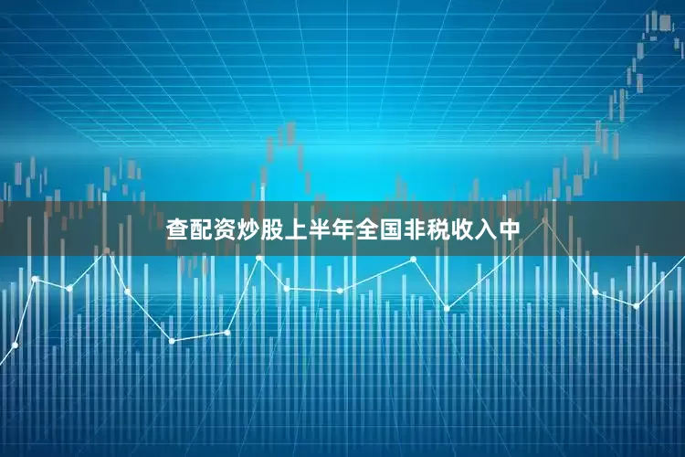 查配资炒股上半年全国非税收入中