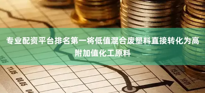 专业配资平台排名第一将低值混合废塑料直接转化为高附加值化工原料