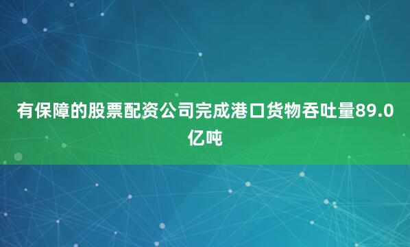 有保障的股票配资公司完成港口货物吞吐量89.0亿吨