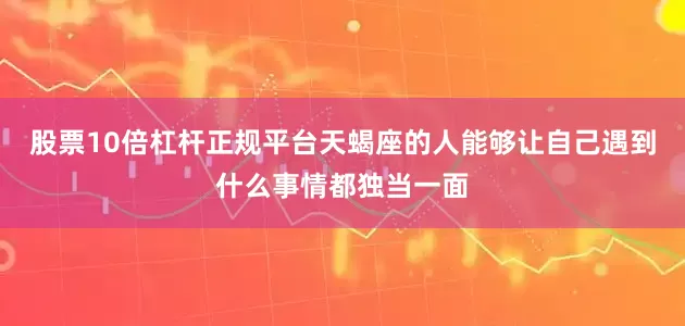 股票10倍杠杆正规平台天蝎座的人能够让自己遇到什么事情都独当一面