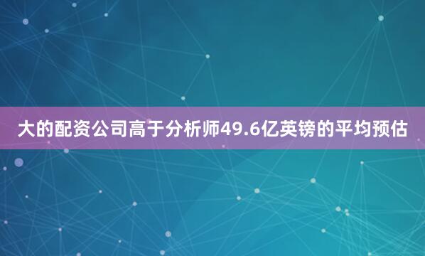 大的配资公司高于分析师49.6亿英镑的平均预估