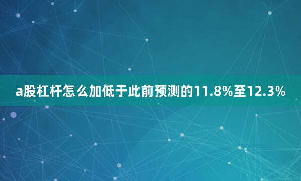a股杠杆怎么加低于此前预测的11.8%至12.3%