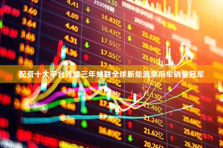 配资十大平台连续三年蝉联全球新能源乘用车销量冠军