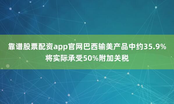 靠谱股票配资app官网巴西输美产品中约35.9%将实际承受50%附加关税